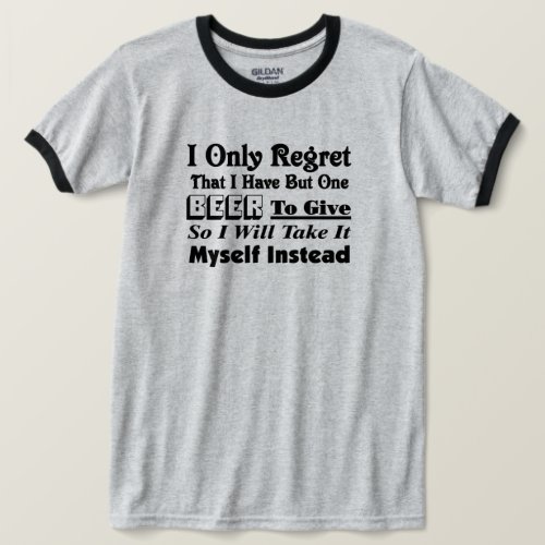 I only Regret that i have but one Beer to Give T_Shirt