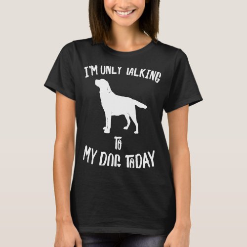 I only speak with my Labrador Retriever dog today T_Shirt