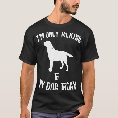 I only speak with my Labrador Retriever dog today T_Shirt