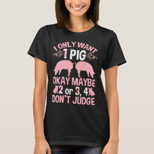 I Only Want 1 Pig Okay Maybe 2 Or 3 4 Don't Judge T-Shirt