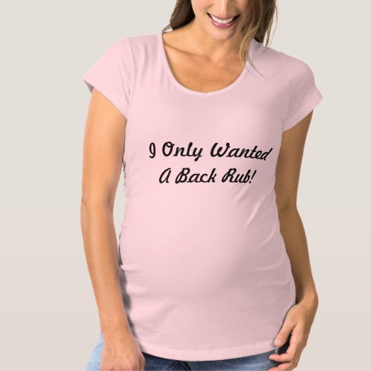 I Only Wanted A Back Rub Maternity T-Shirt | Zazzle.com