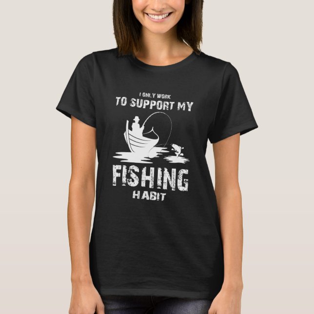 I only Work to Support my Fishing Habit  Fishing T-Shirt (Front)