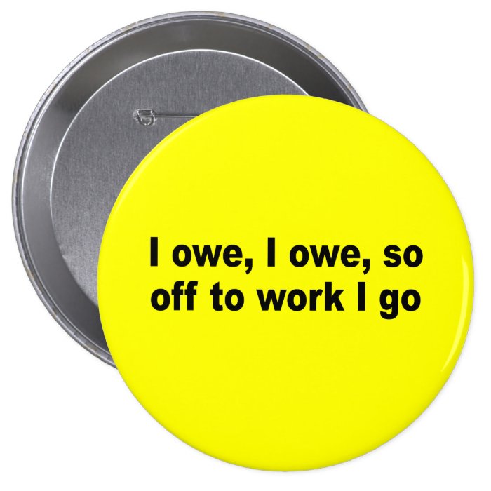 I owe, I owe, so off to work I go Pinback Button