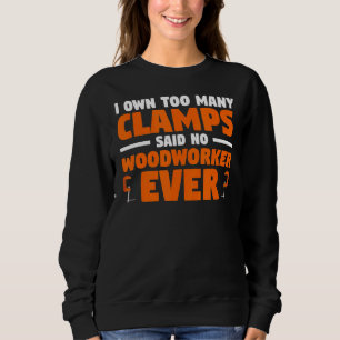 I Own Too Many Clamps Said No Woodworker Ever Wood Sweatshirt