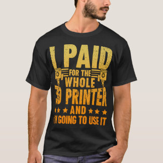 I Paid For The Whole 3D Printer And I'M Ging To Us T-Shirt