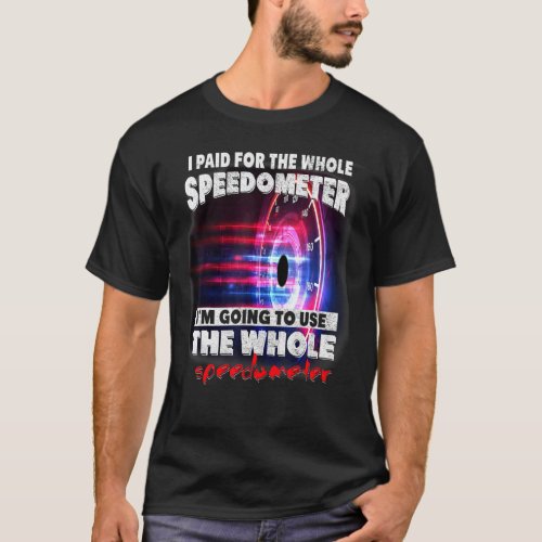 I Paid For The Whole Speedometer Im Going To Use T T-Shirt