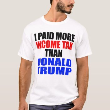 "i Paid More Income Tax Than Donald Trump" T-shirt by trumpdump at Zazzle