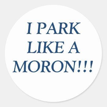 I Park Like A Moron!!! Classic Round Sticker by jaymschulz at Zazzle