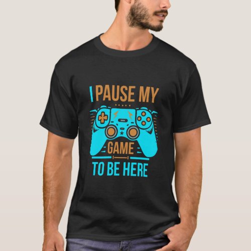 I Pause My Game To Be Here T_shirt for Gamer 