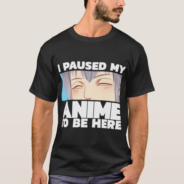 I Paused My Anime To Be Here T-Shirt (Front)