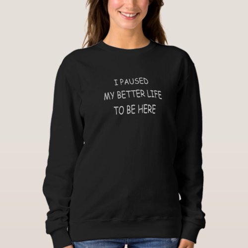 I Paused My Better Life To Be Here Life Video Game Sweatshirt