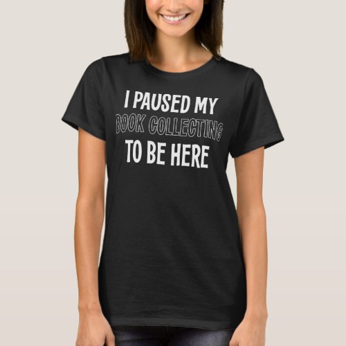 I PAUSED MY BOOK COLLECTING TO BE HERE  T_Shirt
