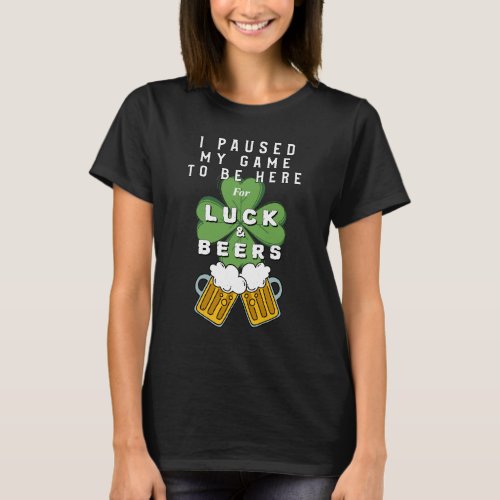 I Paused My Game To Be Here For Luck And Beers T_S T_Shirt