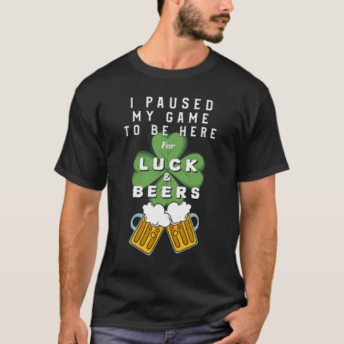 I Paused My Game To Be Here For Luck And Beers T_Shirt
