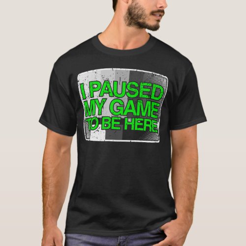 I Paused My Game to be Here Funny Gamer Gift T_Shirt