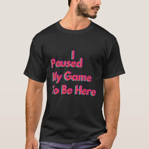 I Paused My Game To Be Here Funny Gamer Men S Woma T_Shirt
