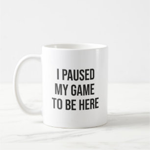 I Paused My Game To Be Here - Funny Gaming Gamer Coffee Mug