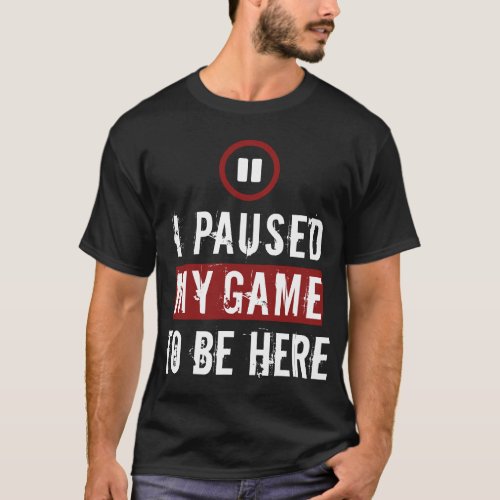 I Paused My Game To Be Here Funny gaming gift T_Shirt