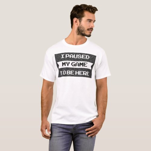 I Paused My Game to be Here _ Funny Sarcastic Vide T_Shirt