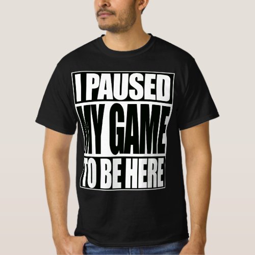 I Paused My Game To Be Here Funny Video Game T_Shirt