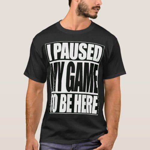 I Paused My Game To Be Here Funny Video Game T_Shirt