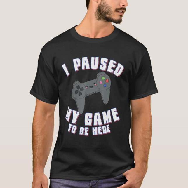 I Paused My Game To Be Here Gamer Video Games T-Shirt (Front)