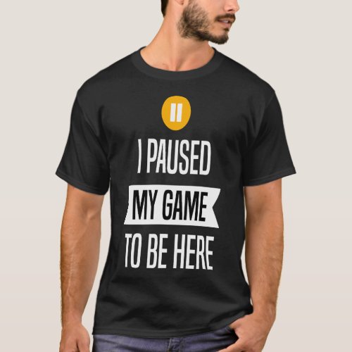I Paused My Game To Be Here _ Gaming lovers gift T_Shirt