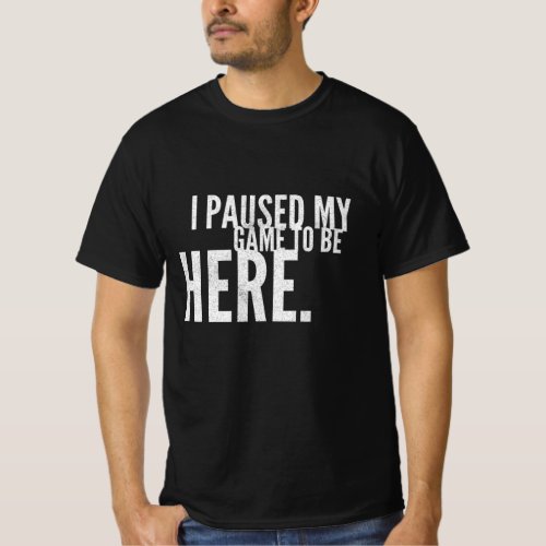 I Paused My Game To Be Here  Gaming T_Shirt