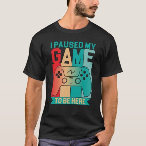 i paused my game to be here t_shirt