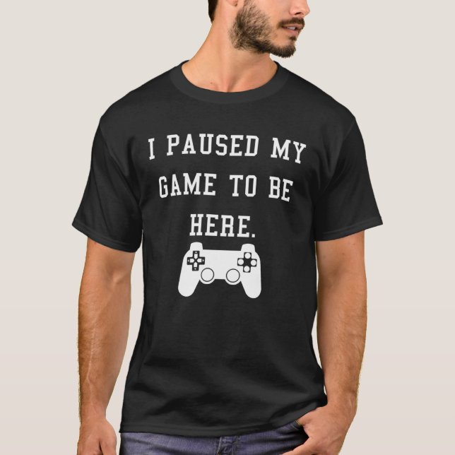 I Paused My Game To Be Here T-Shirt (Front)