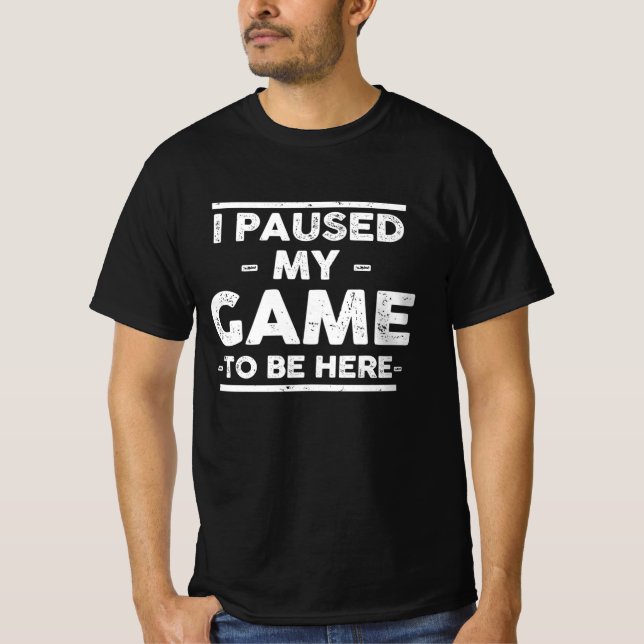 I Paused my Game to be Here T-Shirt (Front)