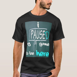 I Paused My Game To Be Here T-Shirt