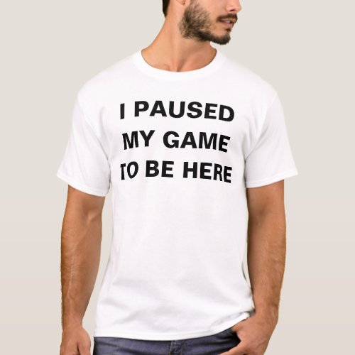 I PAUSED MY GAME TO BE HERE T_Shirt