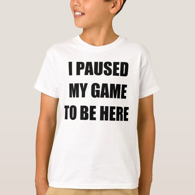 I PAUSED MY GAME TO BE HERE T-Shirt (Front)