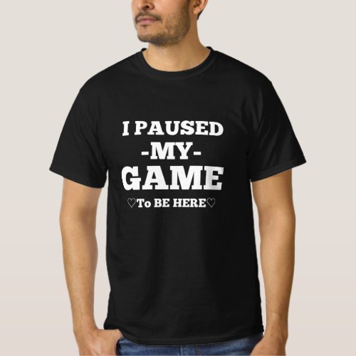 I Paused My Game To Be Here  T_Shirt