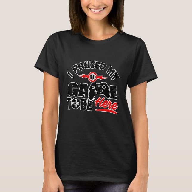 I Paused My Game To Be Here - Video Gamer T-Shirt (Front)