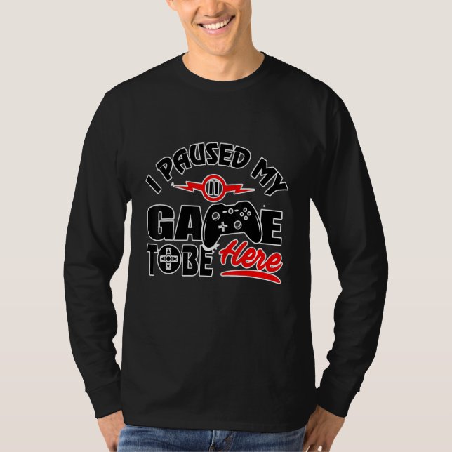 I Paused My Game To Be Here - Video Gamer T-Shirt (Front)