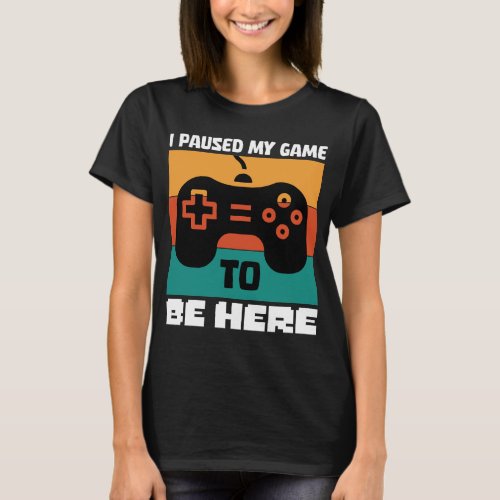 I Paused My Game To Be Here Video Gamer Unisex  T_Shirt