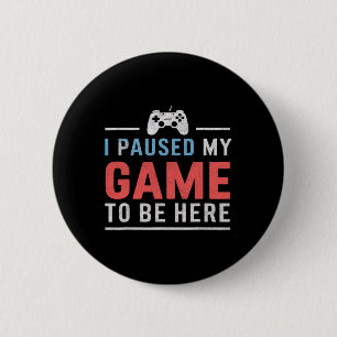 I Paused My Game To Be Here Video Gaming Games Fan Button