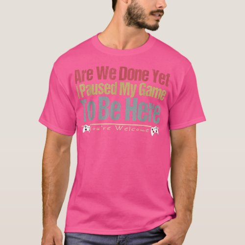 I Paused My Game To Be Here You Are Welcome  Funny T_Shirt