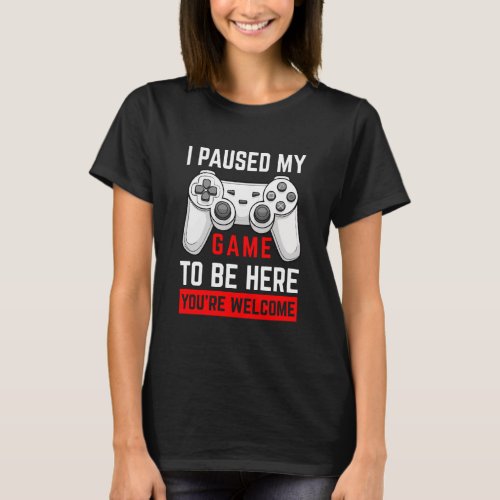  I Paused My Game To Be Here You re Welcome T_Shirt