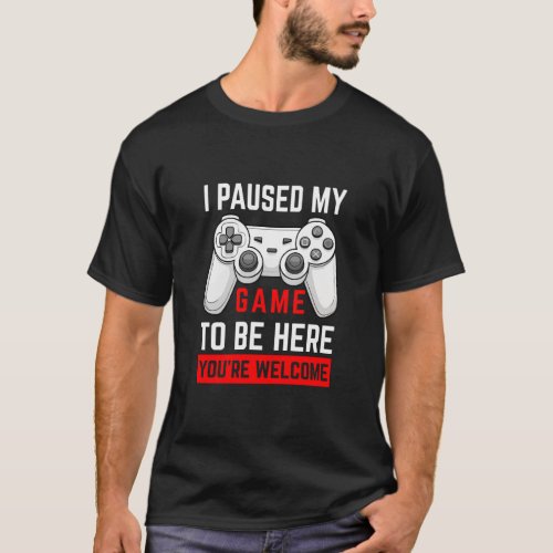  I Paused My Game To Be Here You re Welcome T_Shirt