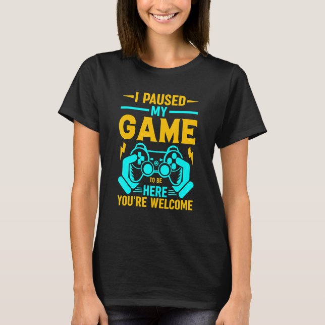 I Paused My Game To Be Here You're Welcome_2 T-Shirt (Front)
