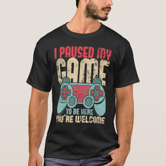 I Paused My Game To Be Here You're Welcome_4 T-Shirt (Front)