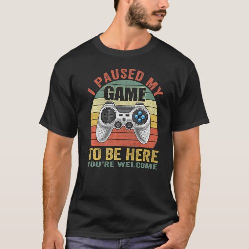 I Paused My Game To Be Here Youre Welcome Game Co T_Shirt