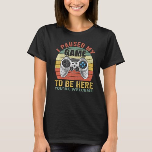 I Paused My Game To Be Here Youre Welcome Game Co T_Shirt