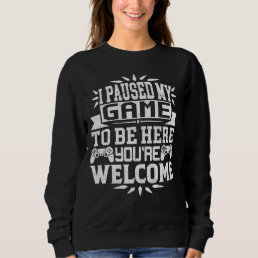 I Paused My Game To Be Here You&#39;re Welcome  Sweatshirt