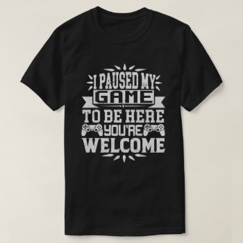 I Paused My Game To Be Here You're Welcome T-shirt by agadir at Zazzle
