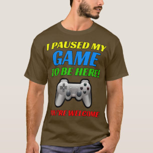 I Paused My Game To Be Here You're Welcome  T-Shirt