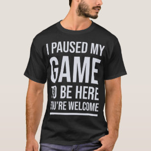 I Paused My Game To Be Here You're Welcome T-Shirt